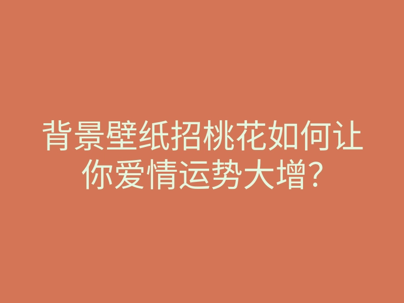 背景壁纸招桃花如何让你爱情运势大增?