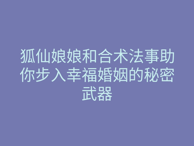 狐仙娘娘和合术法事助你步入幸福婚姻的秘密武器