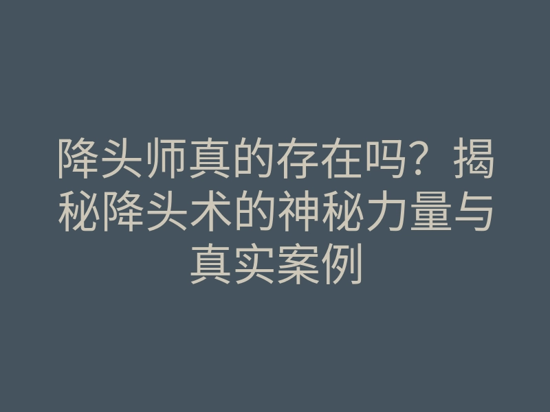 降头师真的存在吗?揭秘降头术的神秘力量与真实案例