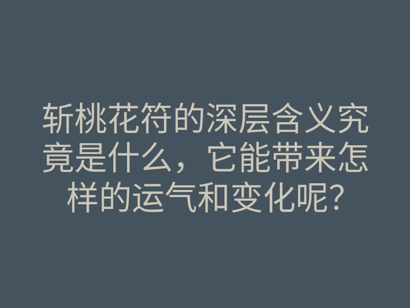 斩桃花符的深层含义究竟是什么，它能带来怎样的运气和变化呢？