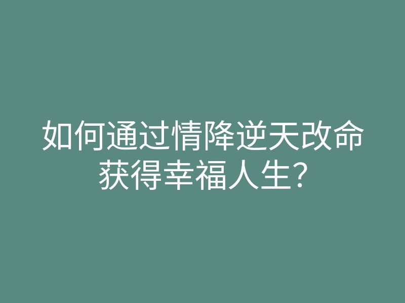 如何通过情降逆天改命获得幸福人生?