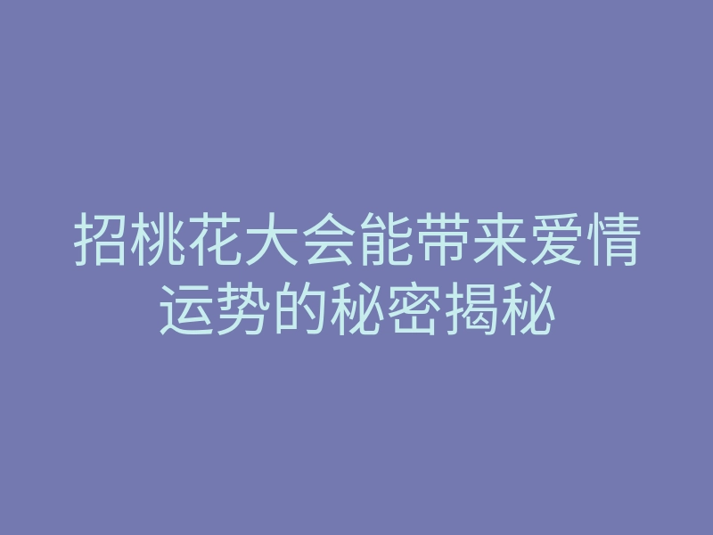 招桃花大会能带来爱情运势的秘密揭秘