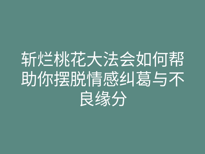 斩烂桃花大法会如何帮助你摆脱情感纠葛与不良缘分