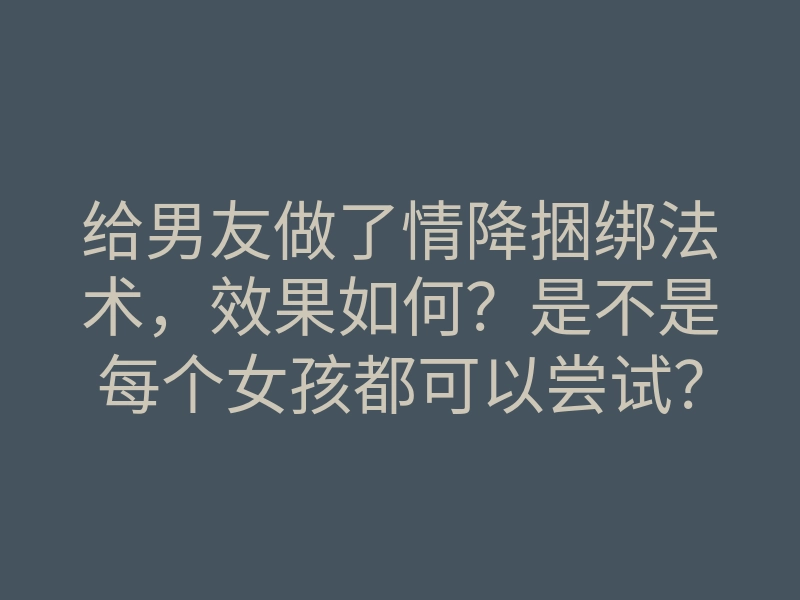 给男友做了情降捆绑法术,效果如何?是不是每个女孩都可以尝试?