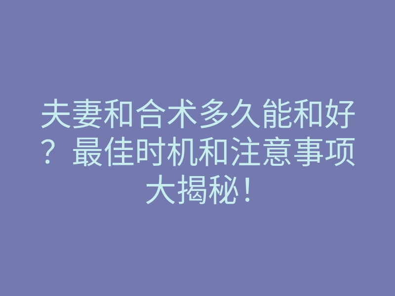 夫妻和合术多久能和好?最佳时机和注意事项大揭秘!