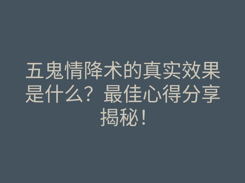 五鬼情降术的真实效果是什么?最佳心得分享揭秘!