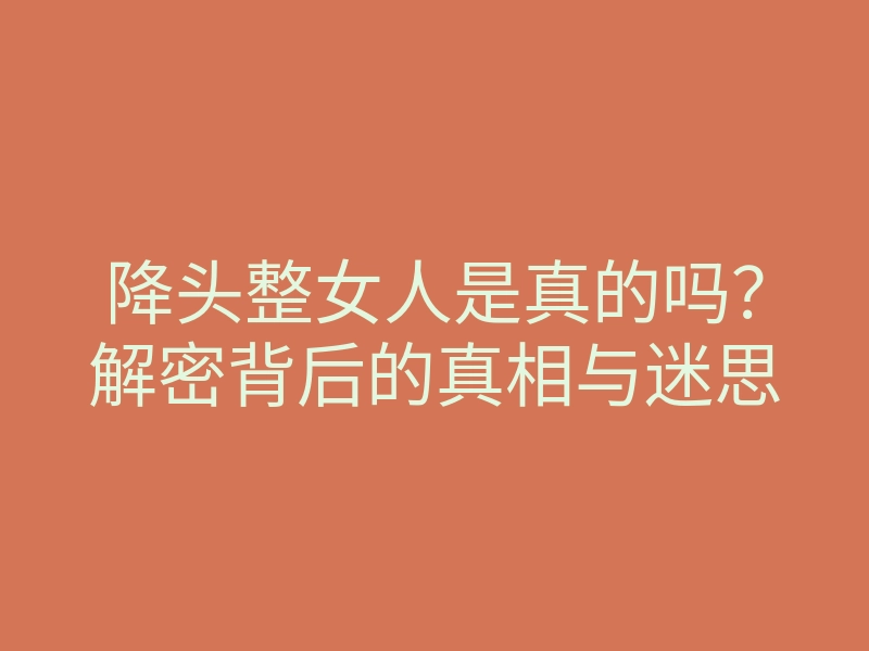 降头整女人是真的吗？解密背后的真相与迷思