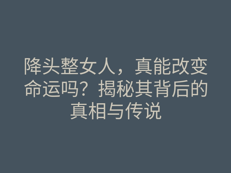 降头整女人,真能改变命运吗?揭秘其背后的真相与传说
