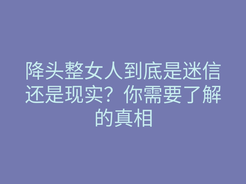 降头整女人到底是迷信还是现实?你需要了解的真相