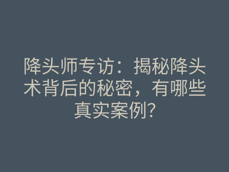 降头师专访:揭秘降头术背后的秘密,有哪些真实案例?
