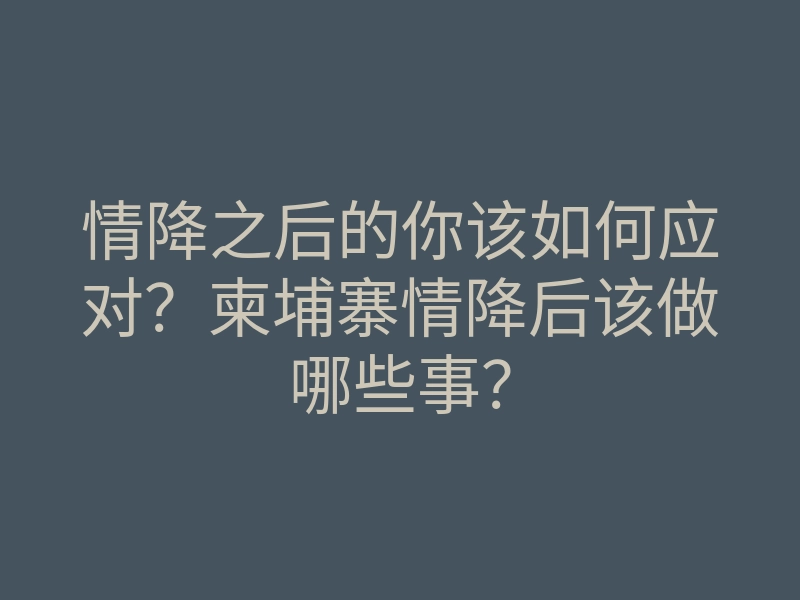 情降之后的你该如何应对？柬埔寨情降后该做哪些事？