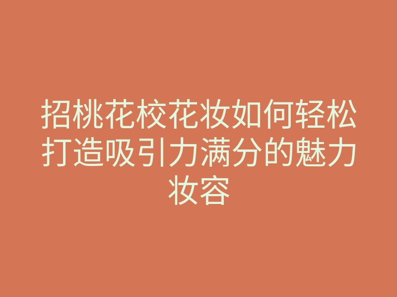 招桃花校花妆如何轻松打造吸引力满分的魅力妆容