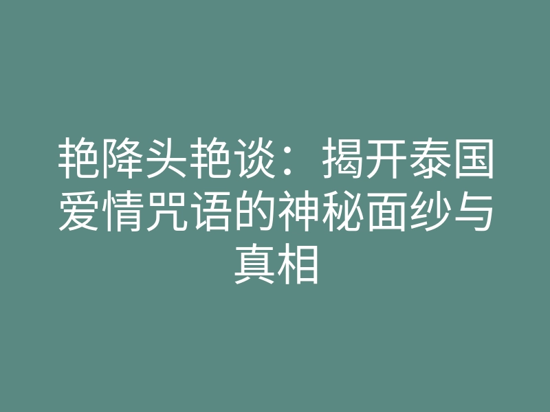 艳降头艳谈:揭开泰国爱情咒语的神秘面纱与真相