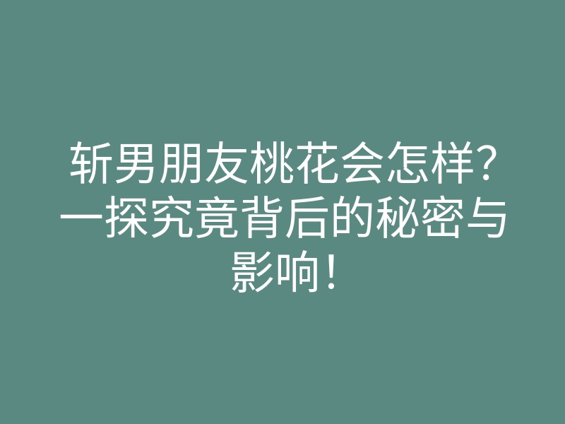 斩男朋友桃花会怎样?一探究竟背后的秘密与影响!