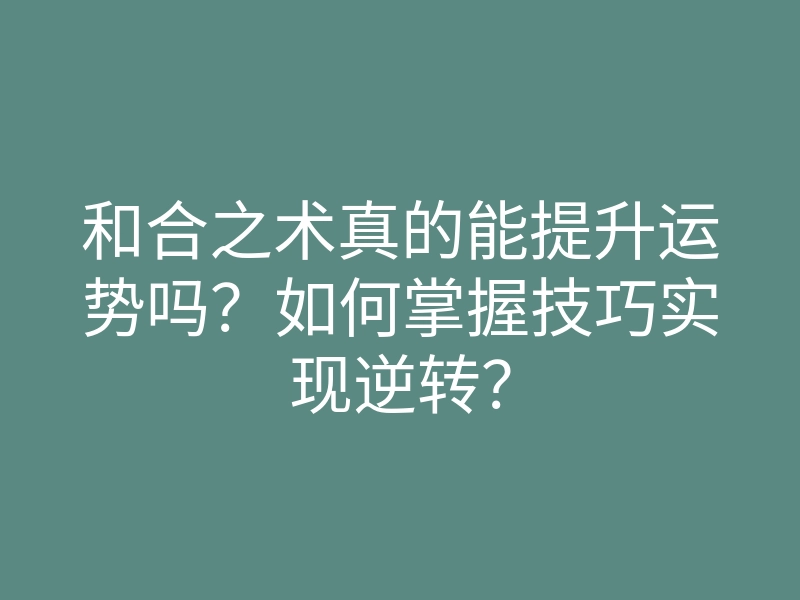 和合之术真的能提升运势吗?如何掌握技巧实现逆转?