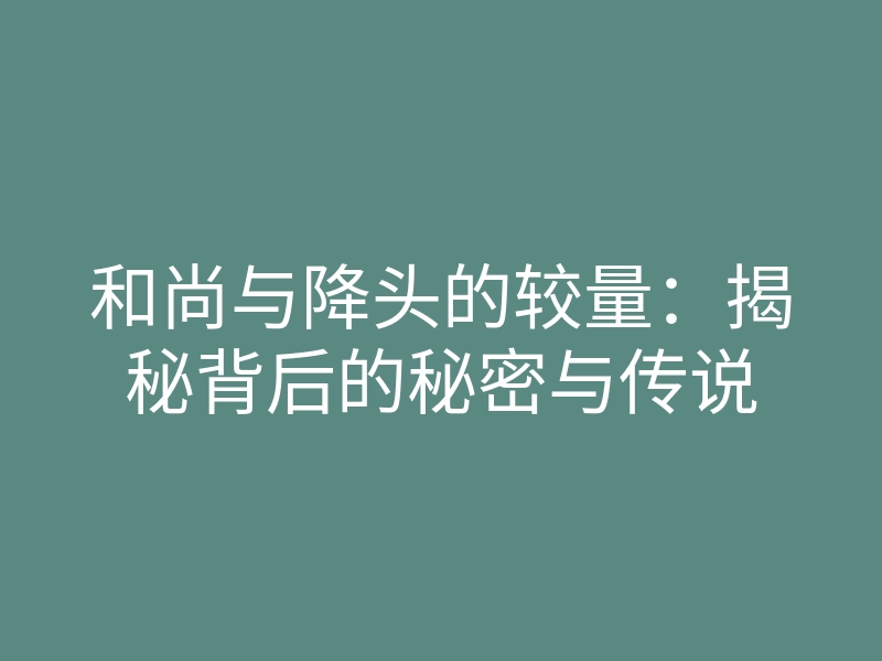 和尚与降头的较量:揭秘背后的秘密与传说