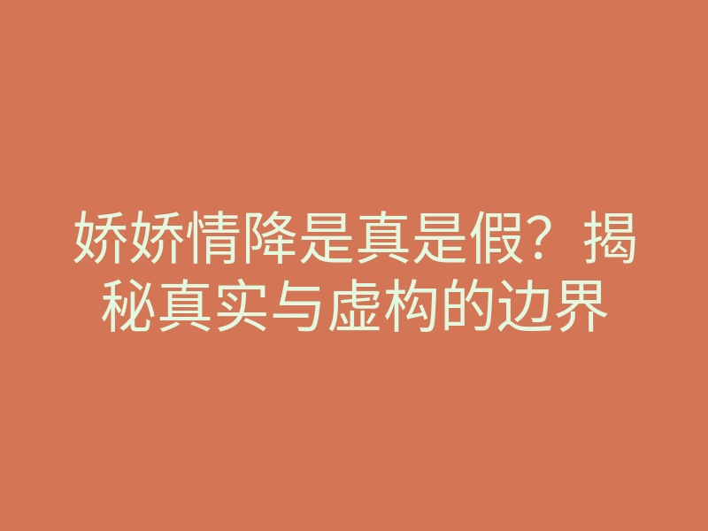 娇娇情降是真是假?揭秘真实与虚构的边界