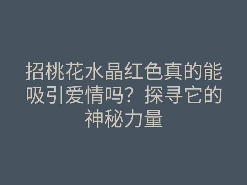 招桃花水晶红色真的能吸引爱情吗?探寻它的神秘力量