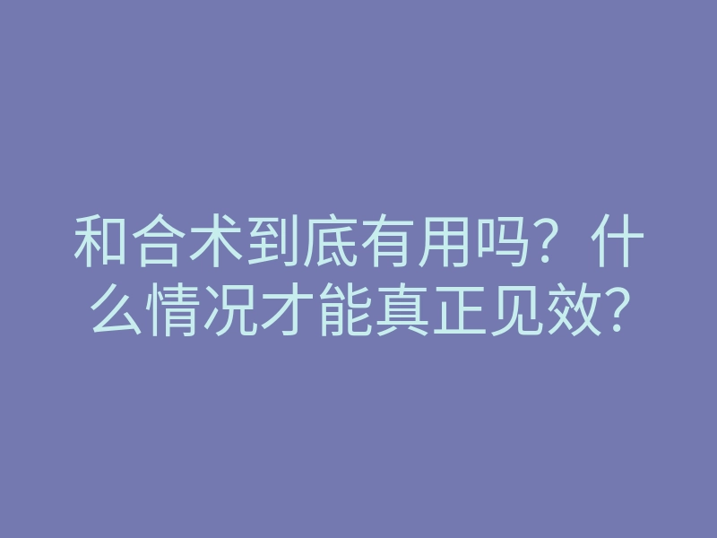 和合术到底有用吗？什么情况才能真正见效？