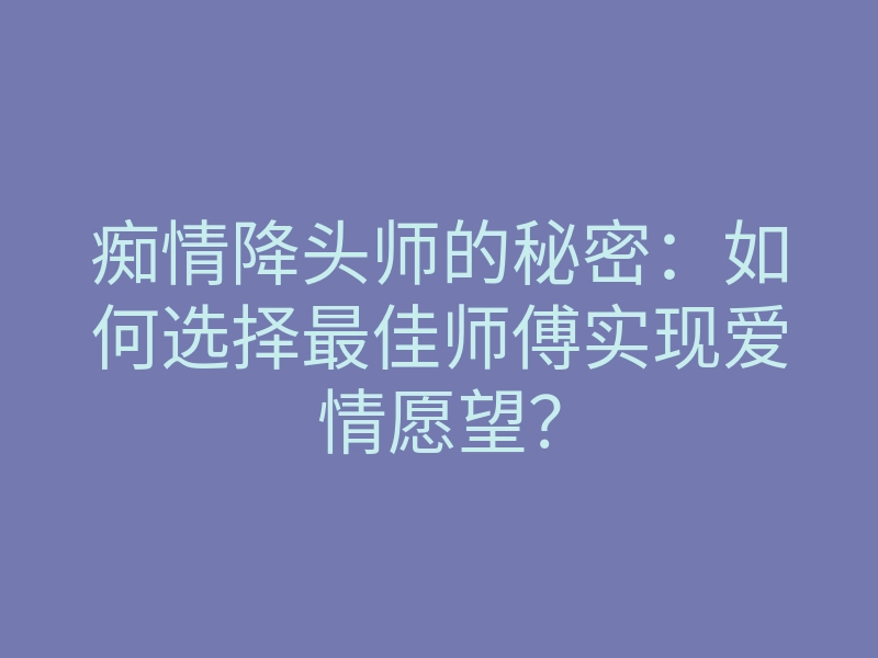 痴情降头师的秘密：如何选择最佳师傅实现爱情愿望？