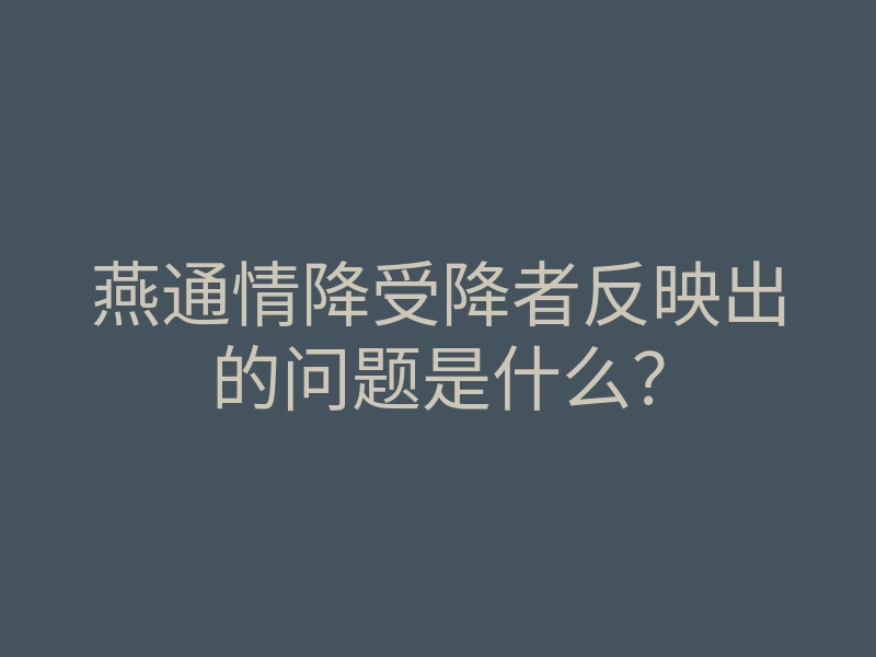燕通情降受降者反映出的问题是什么?