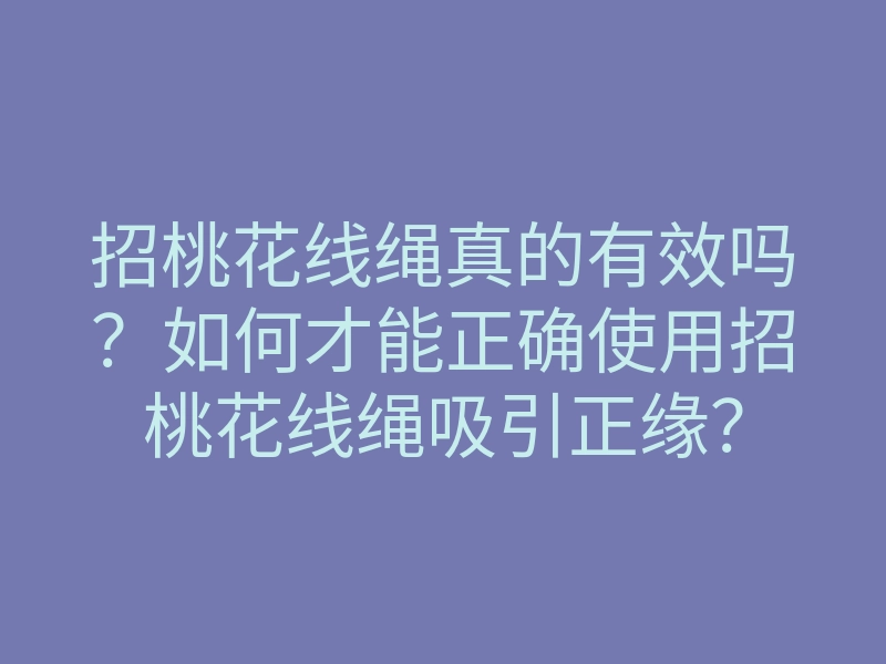 招桃花线绳真的有效吗?如何才能正确使用招桃花线绳吸引正缘?