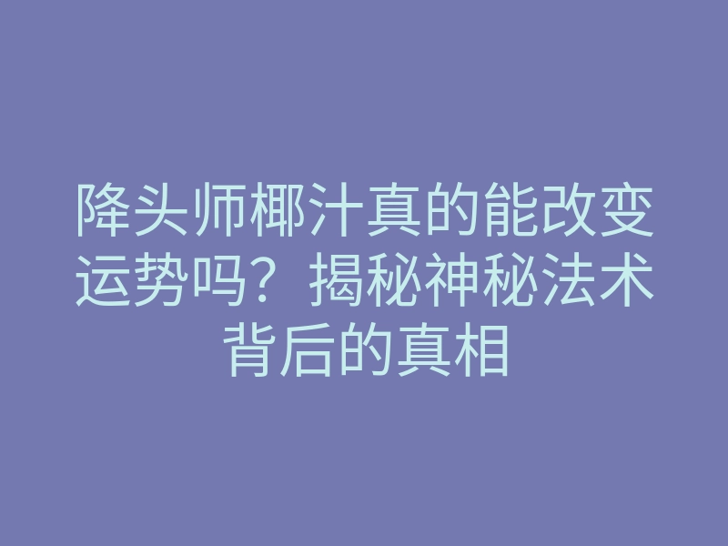 降头师椰汁真的能改变运势吗？揭秘神秘法术背后的真相