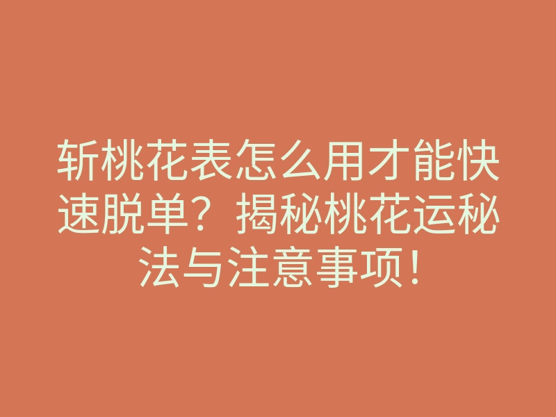 斩桃花表怎么用才能快速脱单?揭秘桃花运秘法与注意事项!