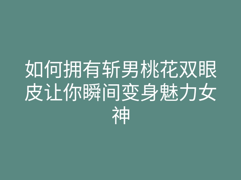 如何拥有斩男桃花双眼皮让你瞬间变身魅力女神