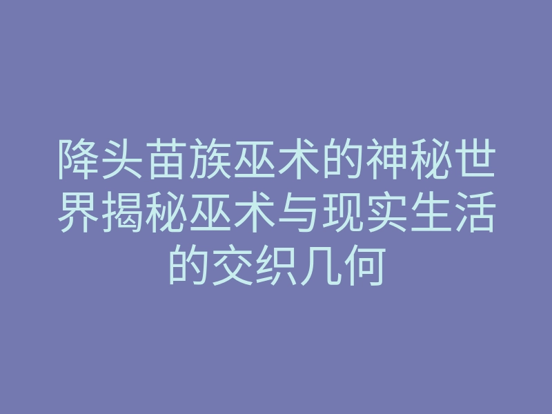 降头苗族巫术的神秘世界揭秘巫术与现实生活的交织几何