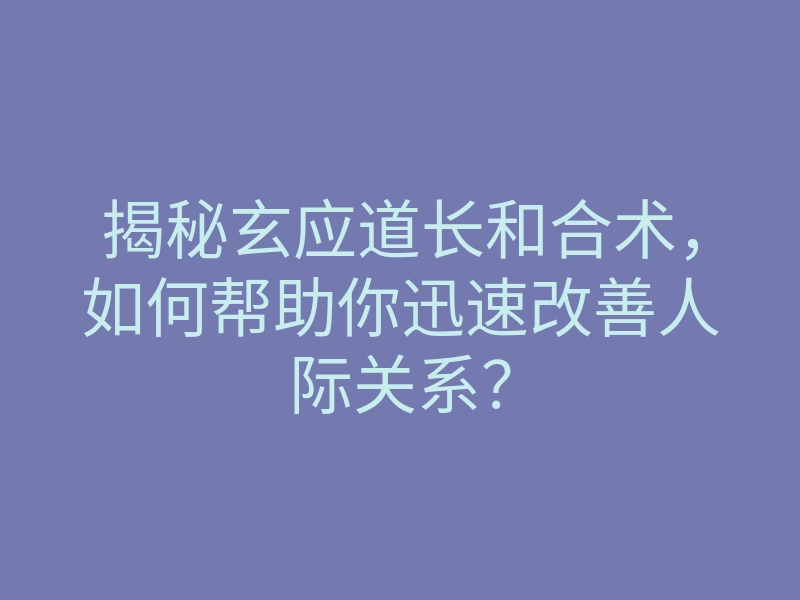 揭秘玄应道长和合术,如何帮助你迅速改善人际关系?