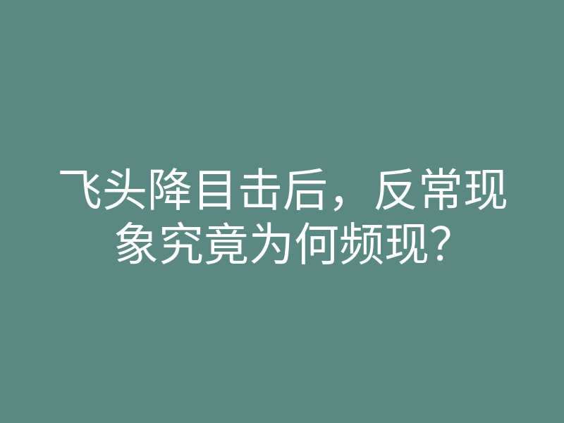 飞头降目击后，反常现象究竟为何频现？