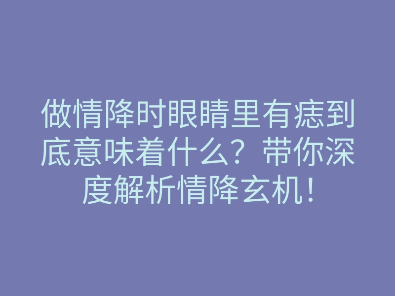 做情降时眼睛里有痣到底意味着什么?带你深度解析情降玄机!