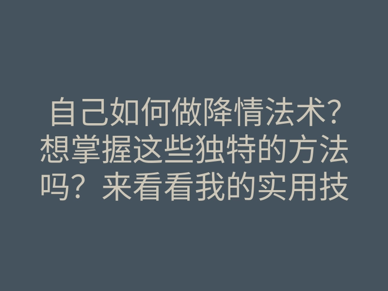 自己如何做降情法术?想掌握这些独特的方法吗?来看看我的实用技巧!