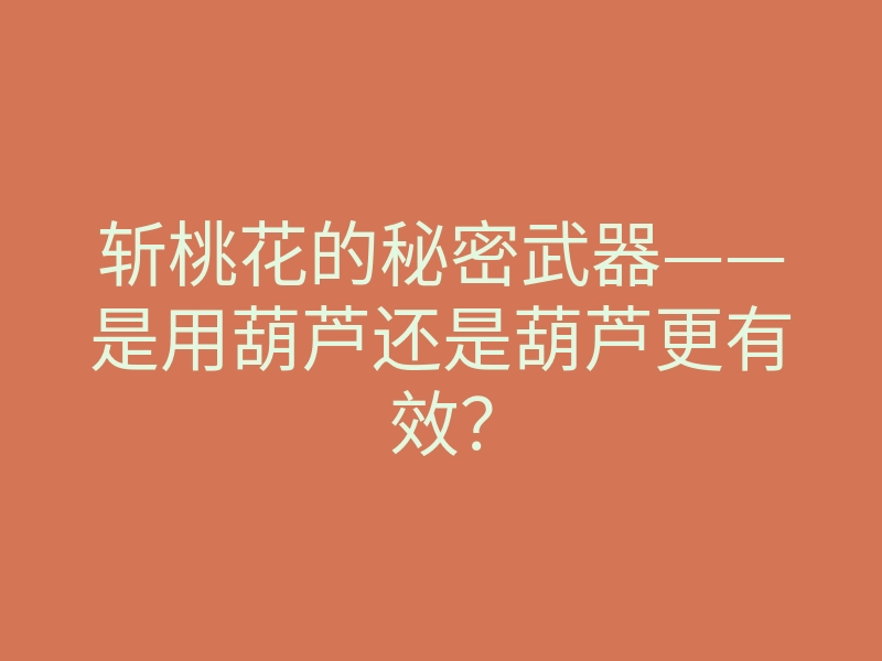 斩桃花的秘密武器——是用葫芦还是葫芦更有效?