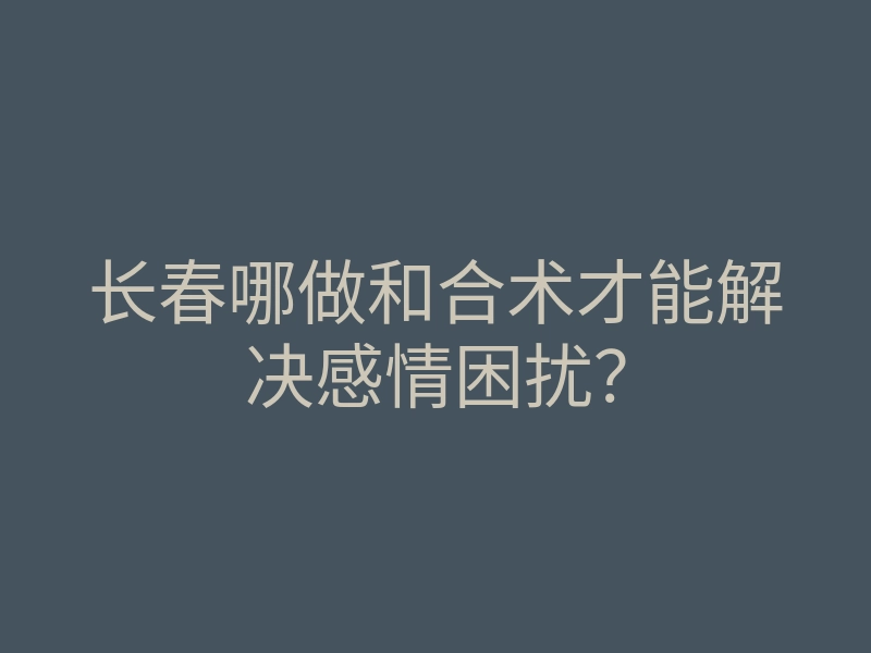 长春哪做和合术才能解决感情困扰?