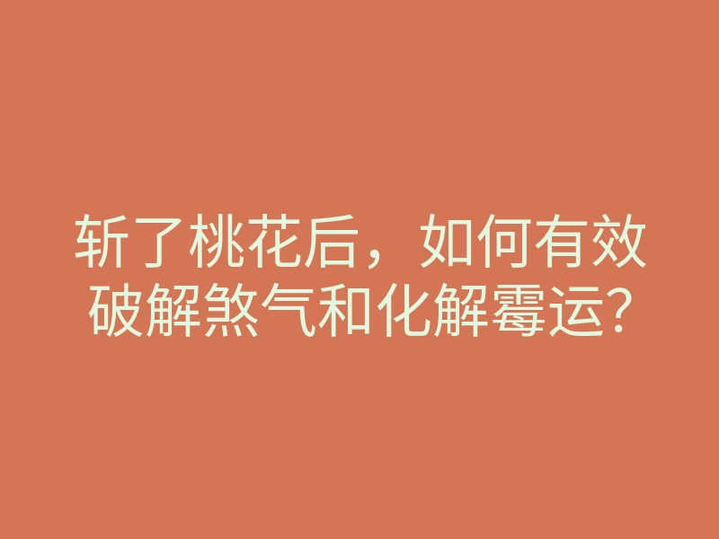 斩了桃花后，如何有效破解煞气和化解霉运？