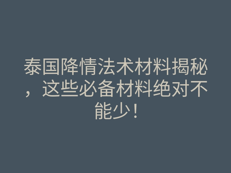 泰国降情法术材料揭秘,这些必备材料绝对不能少!
