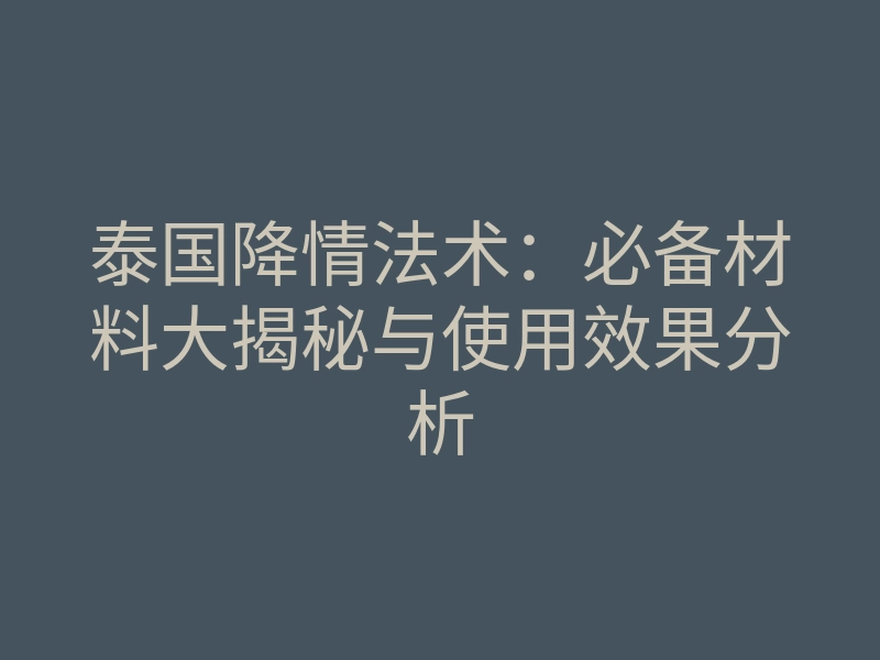 泰国降情法术:必备材料大揭秘与使用效果分析
