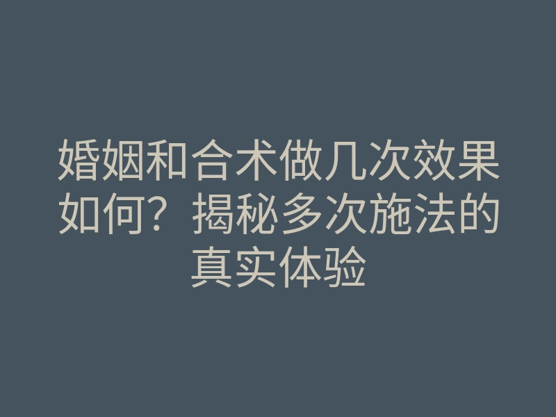 婚姻和合术做几次效果如何?揭秘多次施法的真实体验