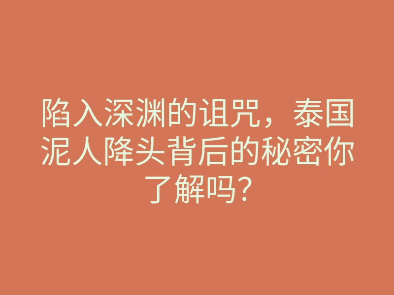陷入深渊的诅咒,泰国泥人降头背后的秘密你了解吗?