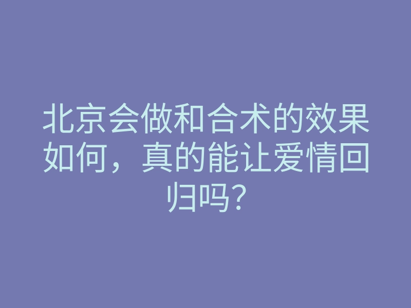 北京会做和合术的效果如何,真的能让爱情回归吗?