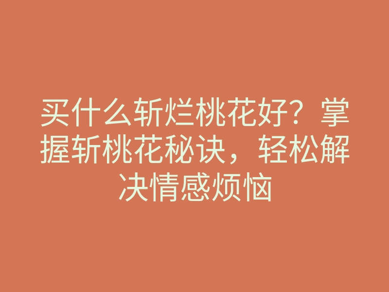 买什么斩烂桃花好?掌握斩桃花秘诀,轻松解决情感烦恼
