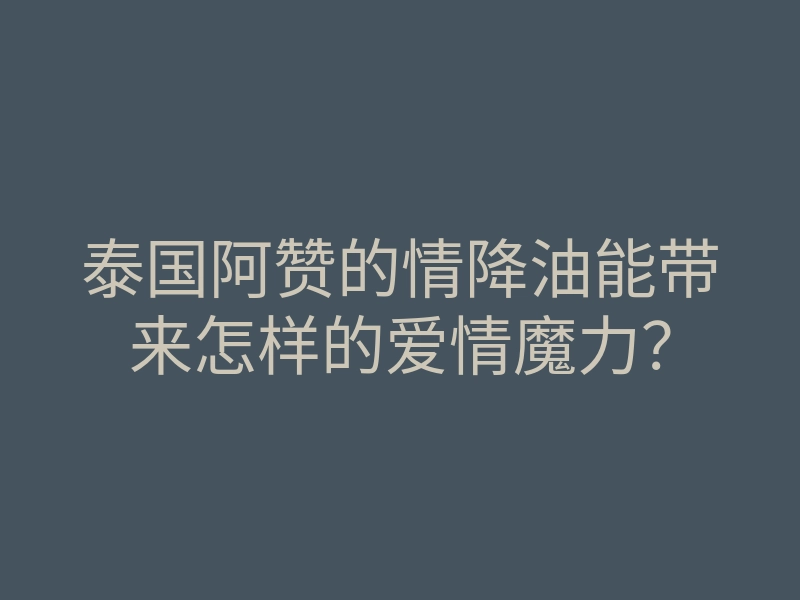 泰国阿赞的情降油能带来怎样的爱情魔力?