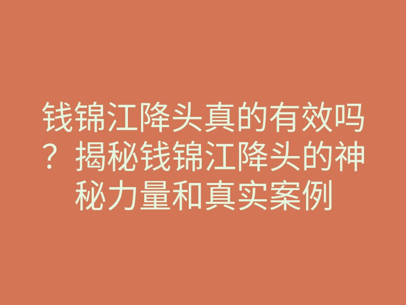 钱锦江降头真的有效吗?揭秘钱锦江降头的神秘力量和真实案例