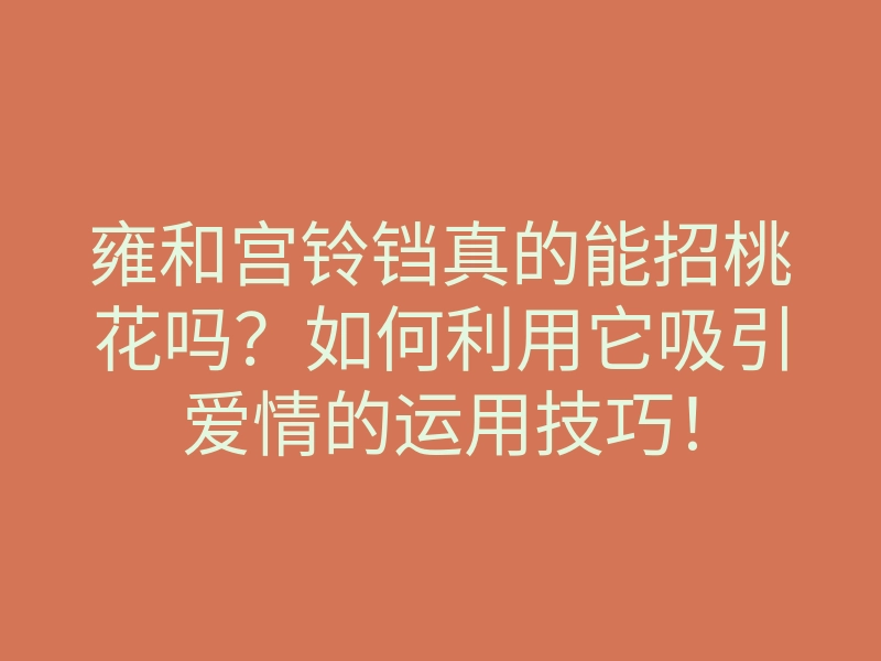 雍和宫铃铛真的能招桃花吗?如何利用它吸引爱情的运用技巧!