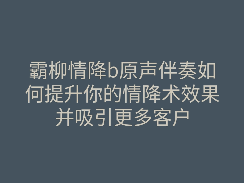 霸柳情降b原声伴奏如何提升你的情降术效果并吸引更多客户