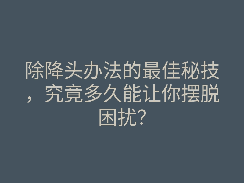 除降头办法的最佳秘技,究竟多久能让你摆脱困扰?