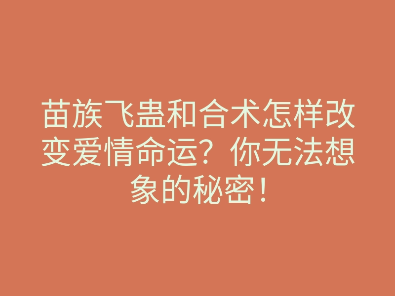 苗族飞蛊和合术怎样改变爱情命运？你无法想象的秘密！