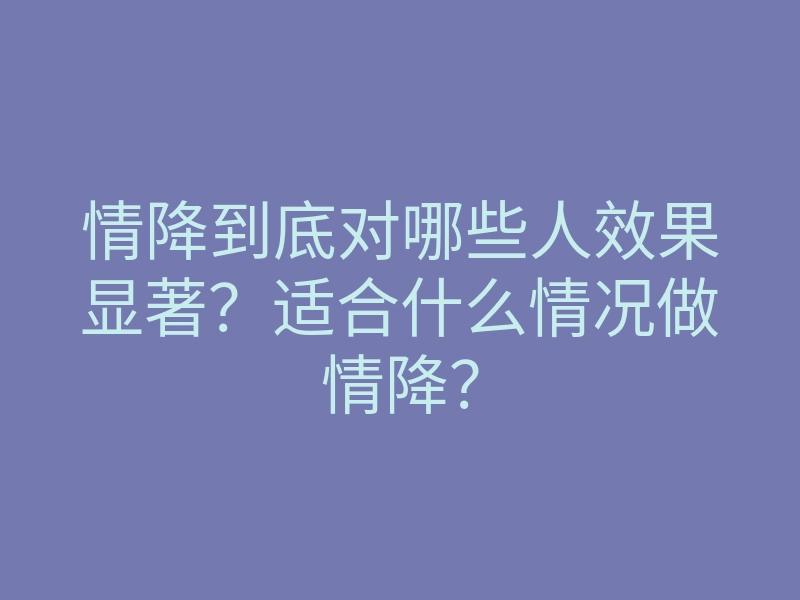 情降到底对哪些人效果显著?适合什么情况做情降?